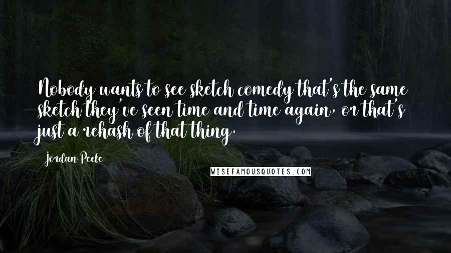 Jordan Peele Quotes: Nobody wants to see sketch comedy that's the same sketch they've seen time and time again, or that's just a rehash of that thing.