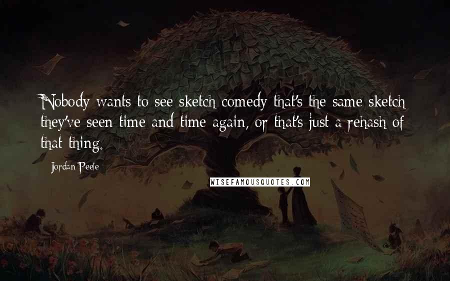 Jordan Peele Quotes: Nobody wants to see sketch comedy that's the same sketch they've seen time and time again, or that's just a rehash of that thing.