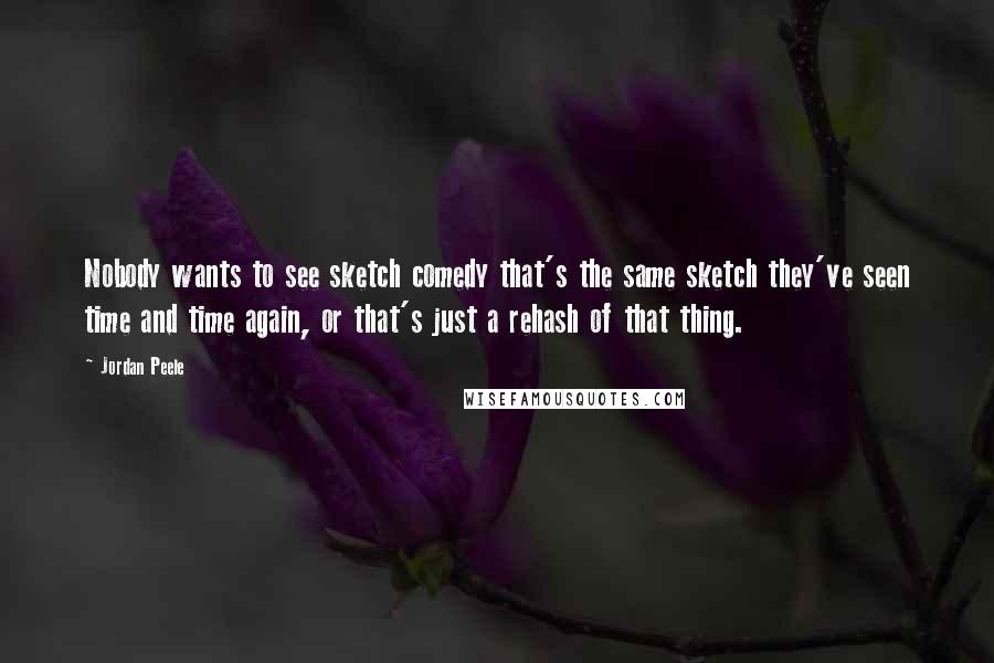 Jordan Peele Quotes: Nobody wants to see sketch comedy that's the same sketch they've seen time and time again, or that's just a rehash of that thing.