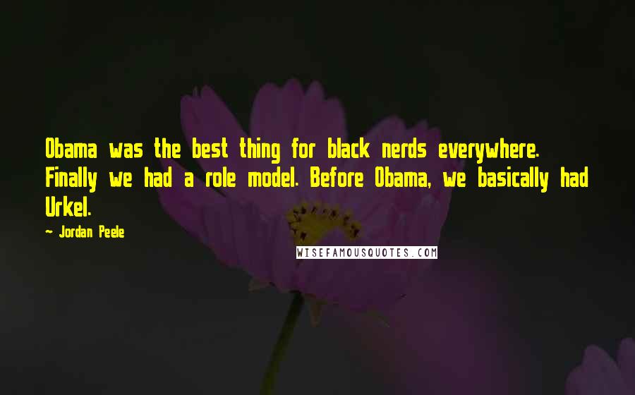Jordan Peele Quotes: Obama was the best thing for black nerds everywhere. Finally we had a role model. Before Obama, we basically had Urkel.