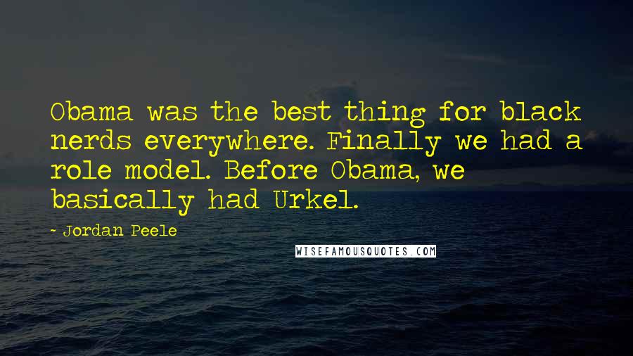 Jordan Peele Quotes: Obama was the best thing for black nerds everywhere. Finally we had a role model. Before Obama, we basically had Urkel.