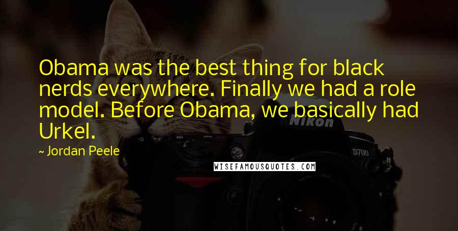Jordan Peele Quotes: Obama was the best thing for black nerds everywhere. Finally we had a role model. Before Obama, we basically had Urkel.