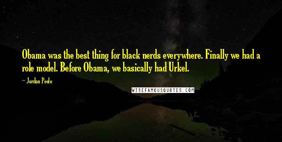 Jordan Peele Quotes: Obama was the best thing for black nerds everywhere. Finally we had a role model. Before Obama, we basically had Urkel.