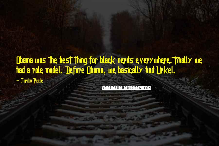 Jordan Peele Quotes: Obama was the best thing for black nerds everywhere. Finally we had a role model. Before Obama, we basically had Urkel.