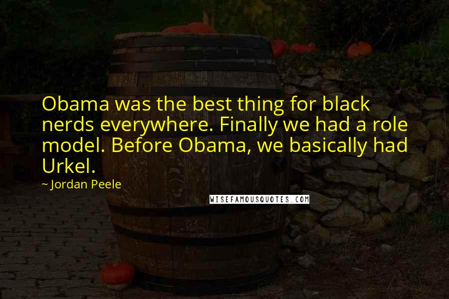Jordan Peele Quotes: Obama was the best thing for black nerds everywhere. Finally we had a role model. Before Obama, we basically had Urkel.