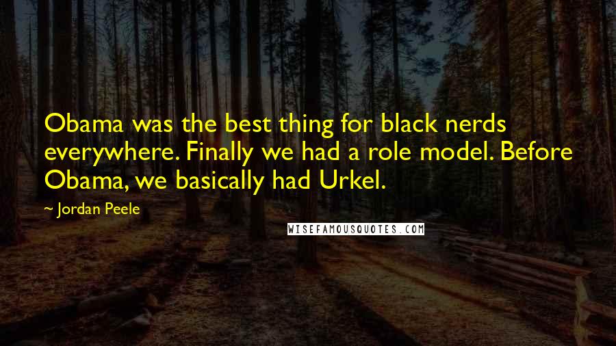 Jordan Peele Quotes: Obama was the best thing for black nerds everywhere. Finally we had a role model. Before Obama, we basically had Urkel.