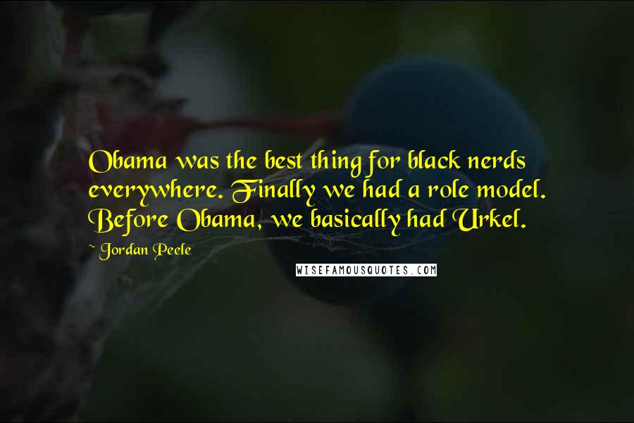 Jordan Peele Quotes: Obama was the best thing for black nerds everywhere. Finally we had a role model. Before Obama, we basically had Urkel.