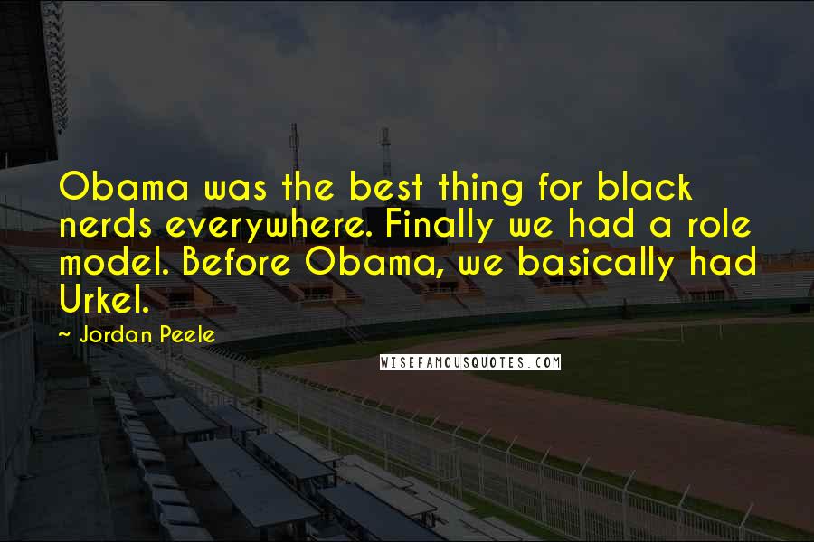 Jordan Peele Quotes: Obama was the best thing for black nerds everywhere. Finally we had a role model. Before Obama, we basically had Urkel.