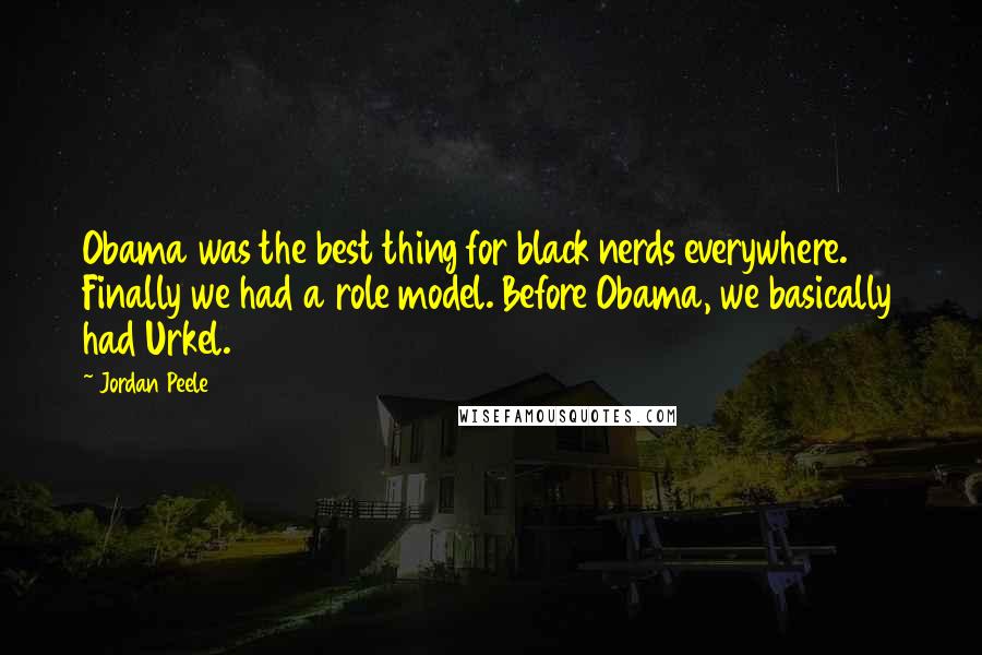 Jordan Peele Quotes: Obama was the best thing for black nerds everywhere. Finally we had a role model. Before Obama, we basically had Urkel.