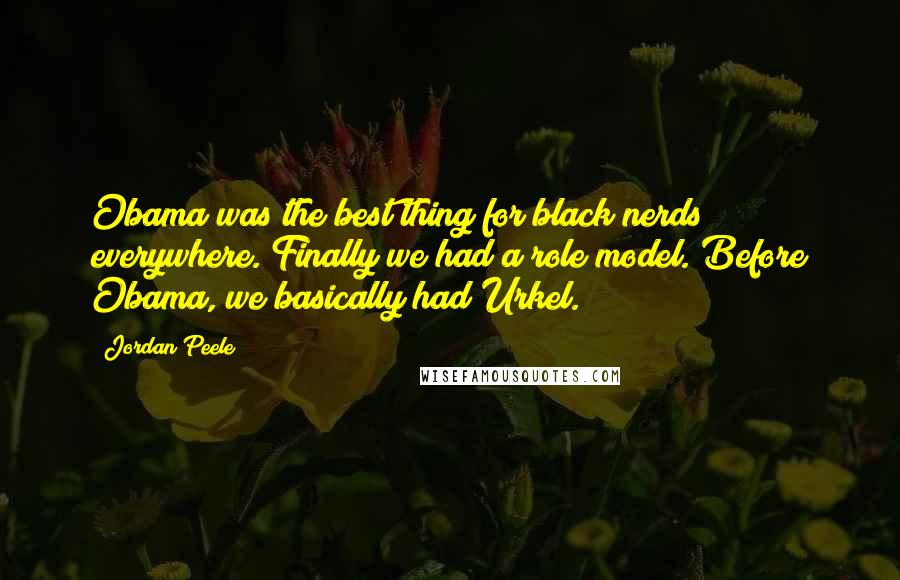 Jordan Peele Quotes: Obama was the best thing for black nerds everywhere. Finally we had a role model. Before Obama, we basically had Urkel.