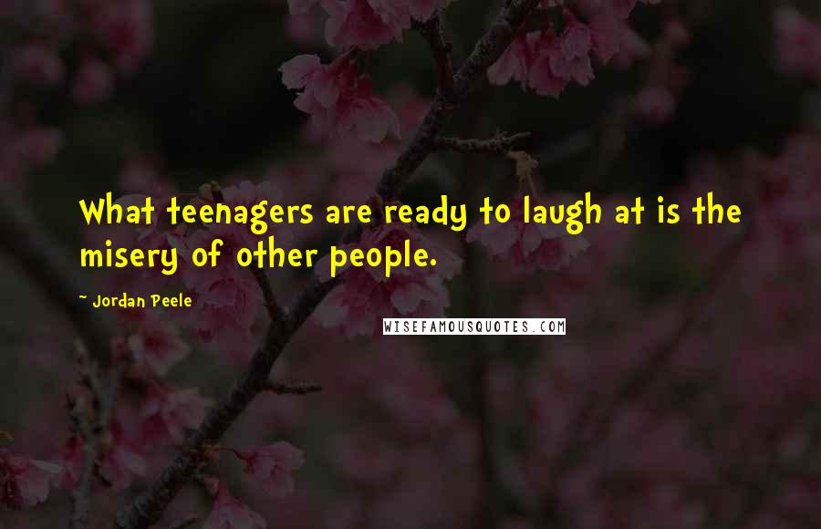 Jordan Peele Quotes: What teenagers are ready to laugh at is the misery of other people.
