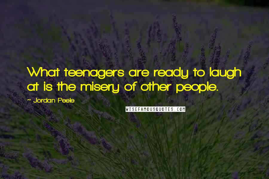 Jordan Peele Quotes: What teenagers are ready to laugh at is the misery of other people.