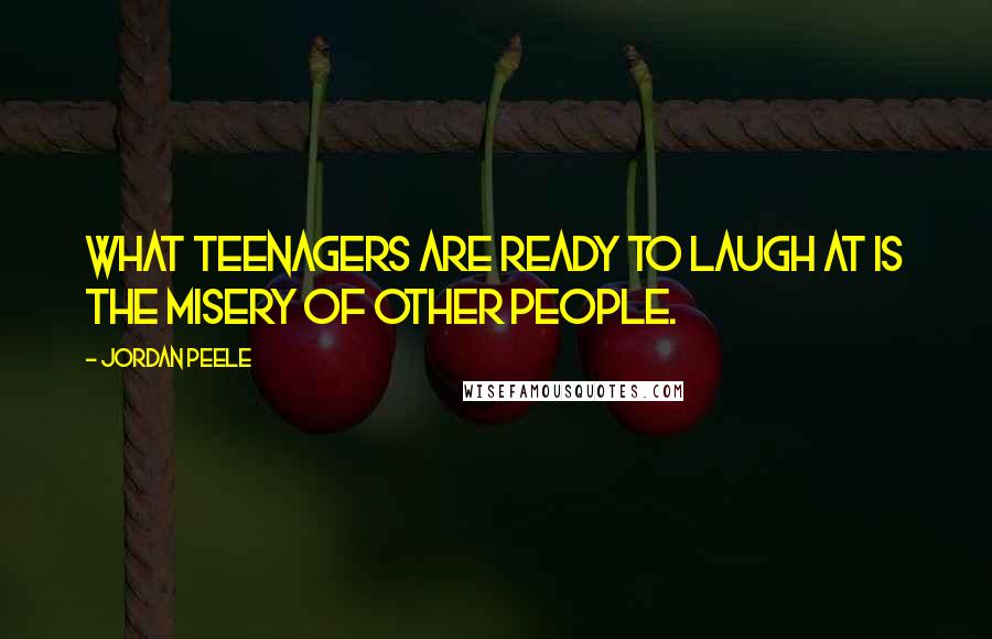 Jordan Peele Quotes: What teenagers are ready to laugh at is the misery of other people.