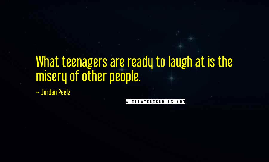 Jordan Peele Quotes: What teenagers are ready to laugh at is the misery of other people.