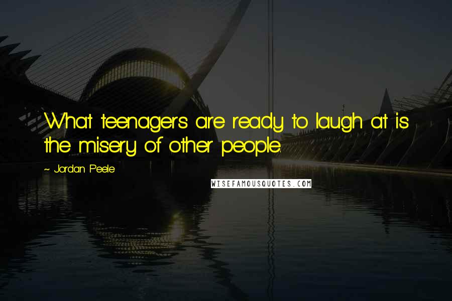 Jordan Peele Quotes: What teenagers are ready to laugh at is the misery of other people.