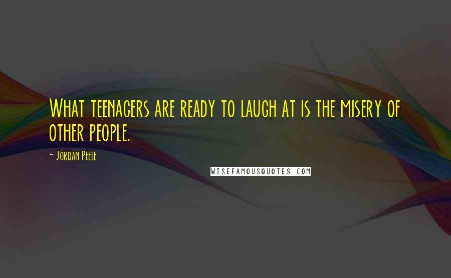Jordan Peele Quotes: What teenagers are ready to laugh at is the misery of other people.
