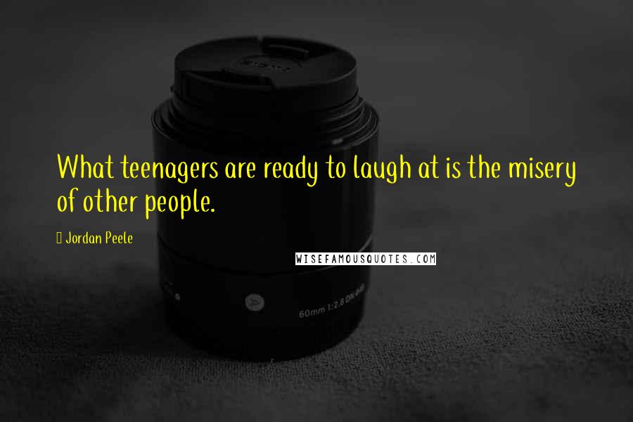 Jordan Peele Quotes: What teenagers are ready to laugh at is the misery of other people.