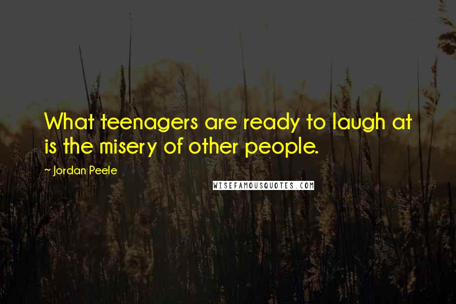 Jordan Peele Quotes: What teenagers are ready to laugh at is the misery of other people.