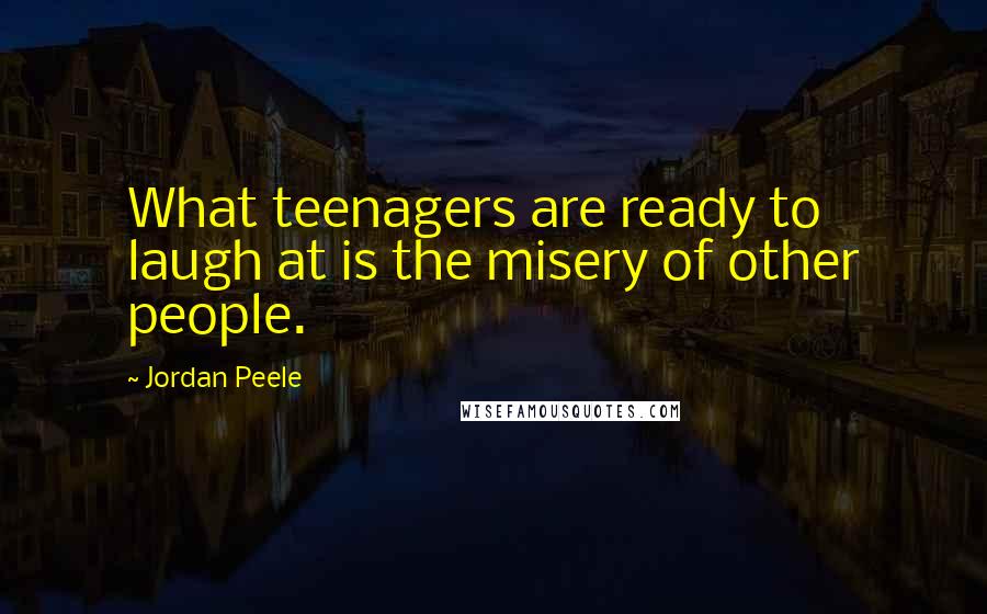 Jordan Peele Quotes: What teenagers are ready to laugh at is the misery of other people.