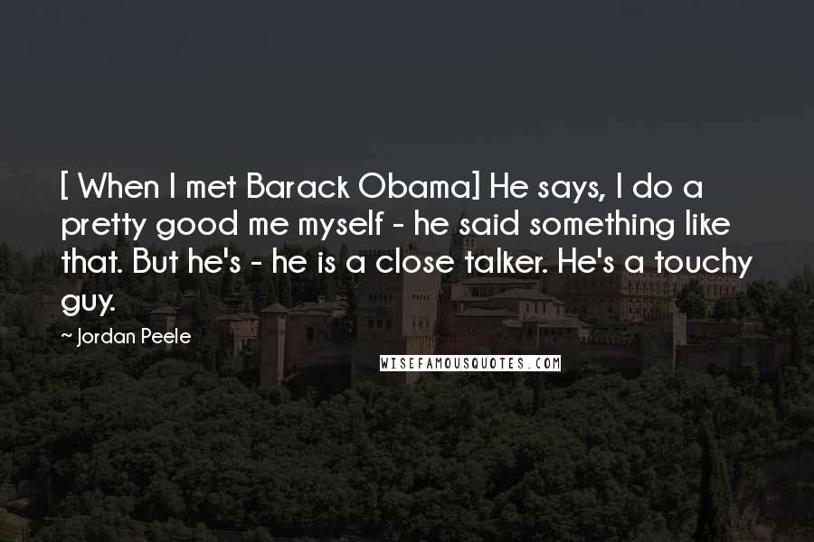 Jordan Peele Quotes: [ When I met Barack Obama] He says, I do a pretty good me myself - he said something like that. But he's - he is a close talker. He's a touchy guy.