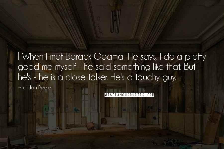 Jordan Peele Quotes: [ When I met Barack Obama] He says, I do a pretty good me myself - he said something like that. But he's - he is a close talker. He's a touchy guy.