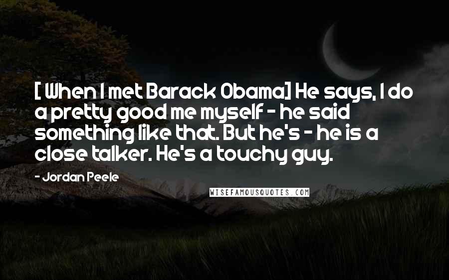 Jordan Peele Quotes: [ When I met Barack Obama] He says, I do a pretty good me myself - he said something like that. But he's - he is a close talker. He's a touchy guy.