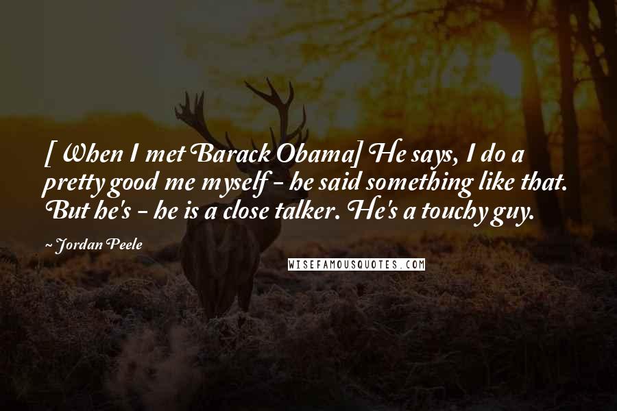 Jordan Peele Quotes: [ When I met Barack Obama] He says, I do a pretty good me myself - he said something like that. But he's - he is a close talker. He's a touchy guy.