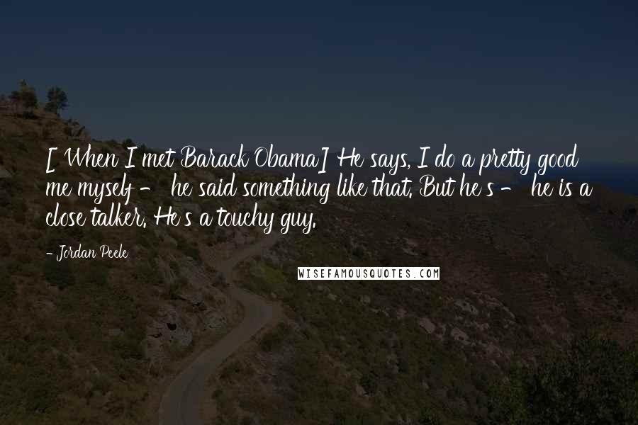 Jordan Peele Quotes: [ When I met Barack Obama] He says, I do a pretty good me myself - he said something like that. But he's - he is a close talker. He's a touchy guy.