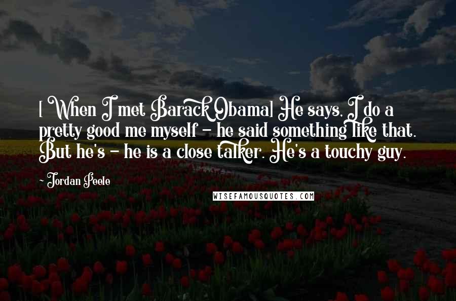 Jordan Peele Quotes: [ When I met Barack Obama] He says, I do a pretty good me myself - he said something like that. But he's - he is a close talker. He's a touchy guy.