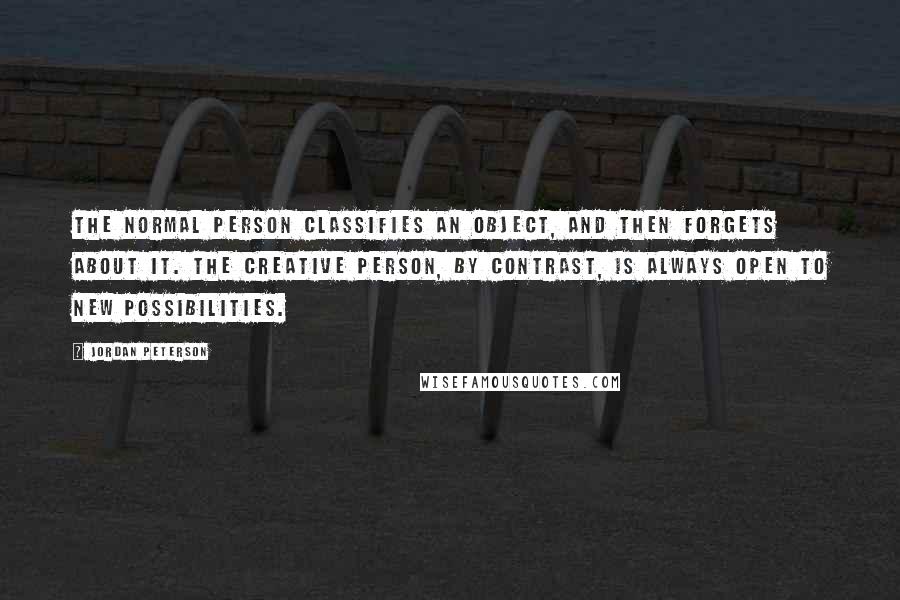 Jordan Peterson Quotes: The normal person classifies an object, and then forgets about it. The creative person, by contrast, is always open to new possibilities.