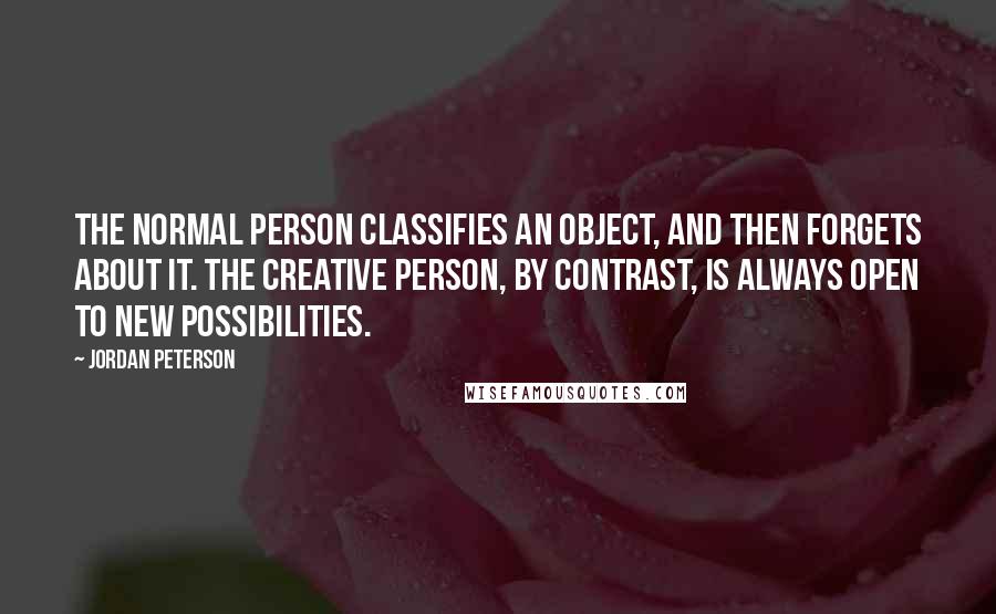 Jordan Peterson Quotes: The normal person classifies an object, and then forgets about it. The creative person, by contrast, is always open to new possibilities.