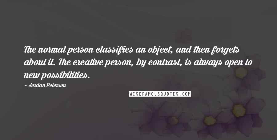 Jordan Peterson Quotes: The normal person classifies an object, and then forgets about it. The creative person, by contrast, is always open to new possibilities.