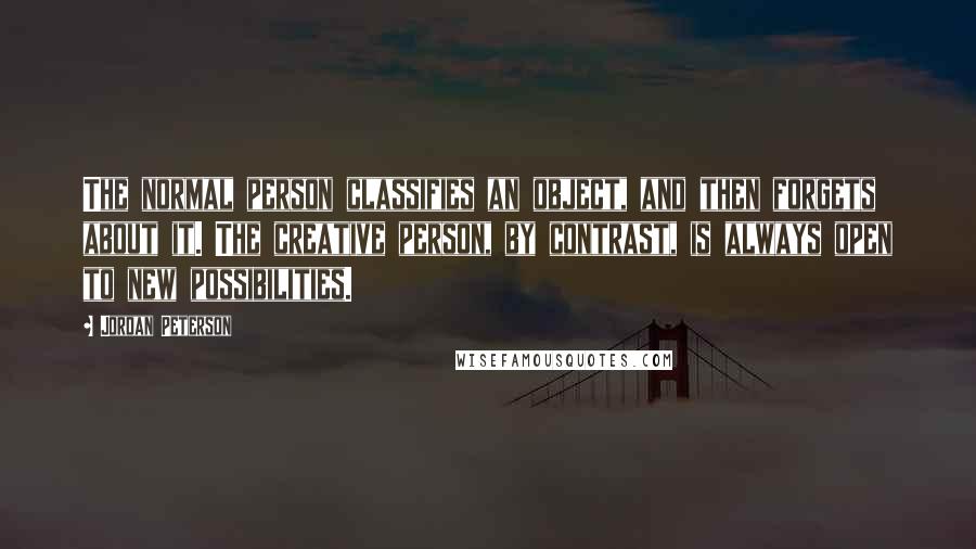 Jordan Peterson Quotes: The normal person classifies an object, and then forgets about it. The creative person, by contrast, is always open to new possibilities.