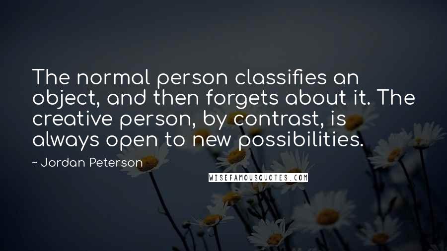Jordan Peterson Quotes: The normal person classifies an object, and then forgets about it. The creative person, by contrast, is always open to new possibilities.