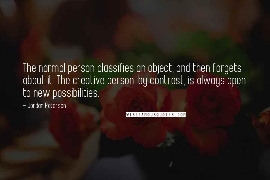 Jordan Peterson Quotes: The normal person classifies an object, and then forgets about it. The creative person, by contrast, is always open to new possibilities.