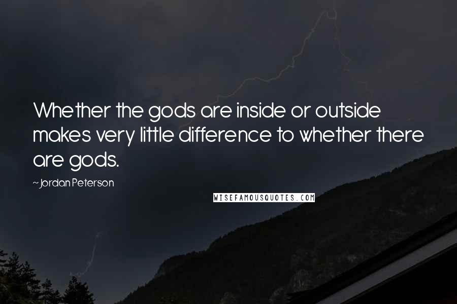 Jordan Peterson Quotes: Whether the gods are inside or outside makes very little difference to whether there are gods.