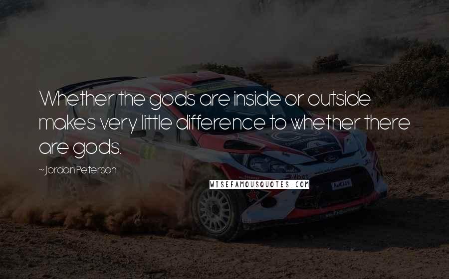 Jordan Peterson Quotes: Whether the gods are inside or outside makes very little difference to whether there are gods.