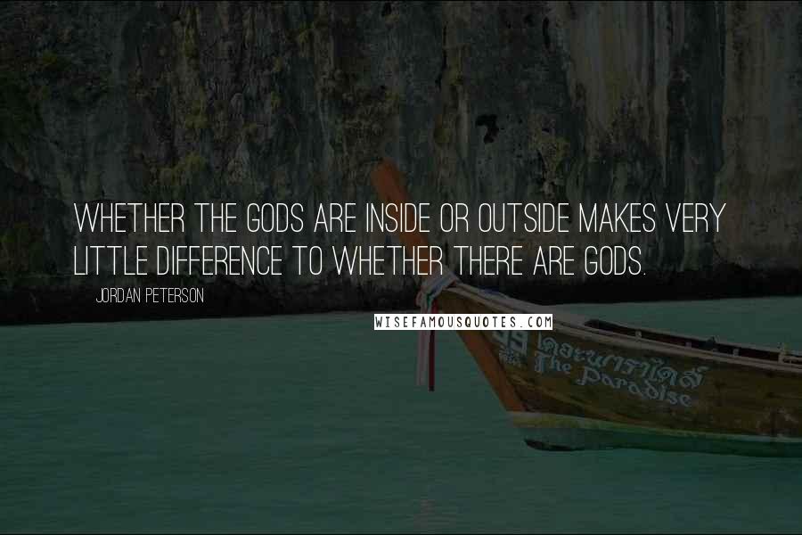 Jordan Peterson Quotes: Whether the gods are inside or outside makes very little difference to whether there are gods.