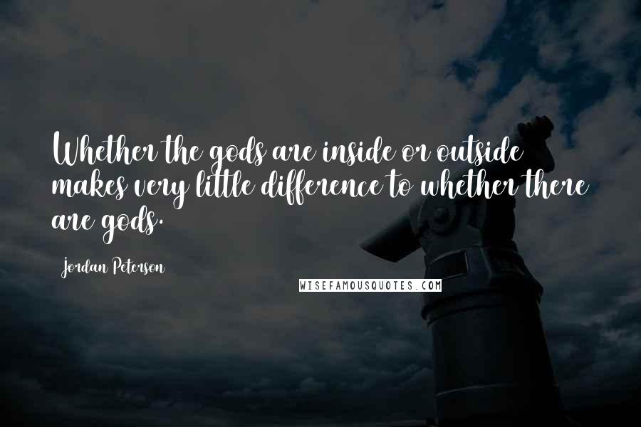 Jordan Peterson Quotes: Whether the gods are inside or outside makes very little difference to whether there are gods.
