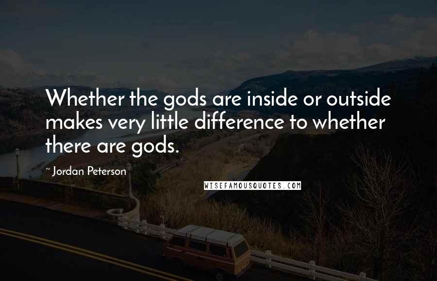 Jordan Peterson Quotes: Whether the gods are inside or outside makes very little difference to whether there are gods.