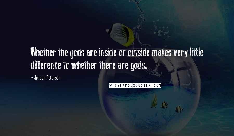 Jordan Peterson Quotes: Whether the gods are inside or outside makes very little difference to whether there are gods.