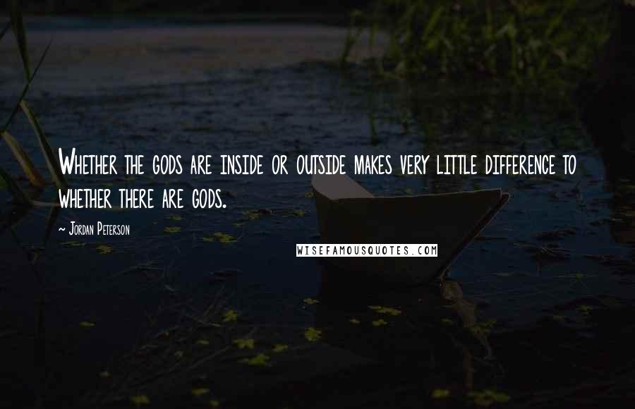 Jordan Peterson Quotes: Whether the gods are inside or outside makes very little difference to whether there are gods.