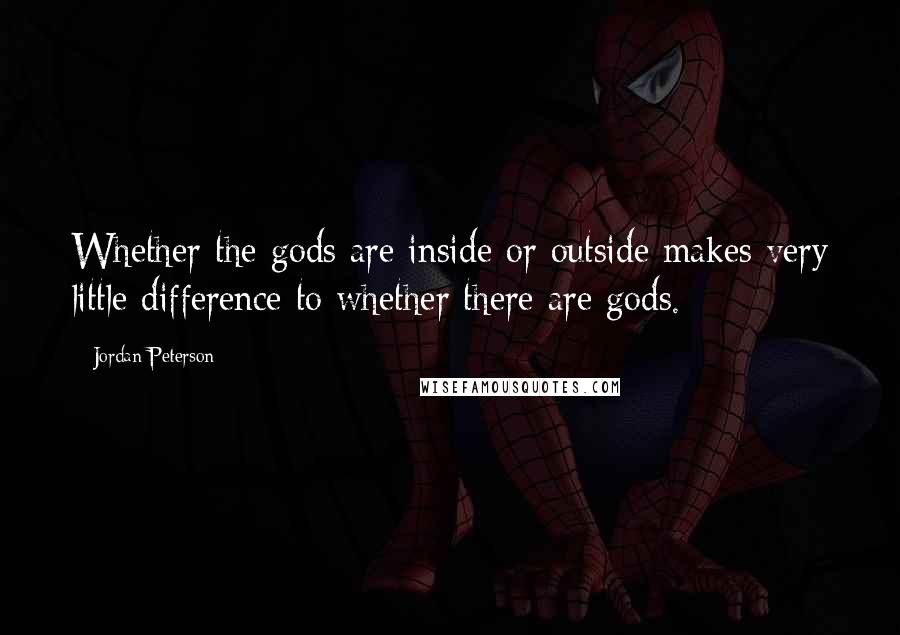 Jordan Peterson Quotes: Whether the gods are inside or outside makes very little difference to whether there are gods.