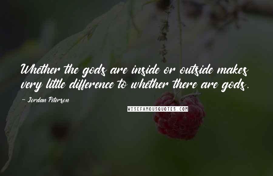 Jordan Peterson Quotes: Whether the gods are inside or outside makes very little difference to whether there are gods.