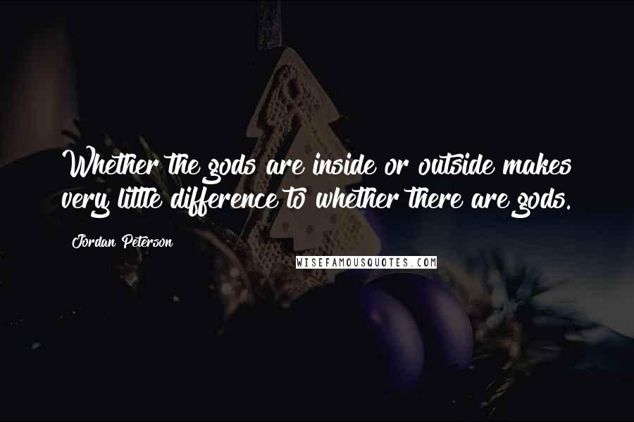 Jordan Peterson Quotes: Whether the gods are inside or outside makes very little difference to whether there are gods.