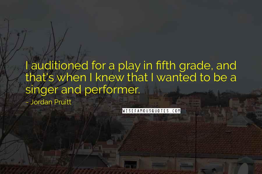 Jordan Pruitt Quotes: I auditioned for a play in fifth grade, and that's when I knew that I wanted to be a singer and performer.