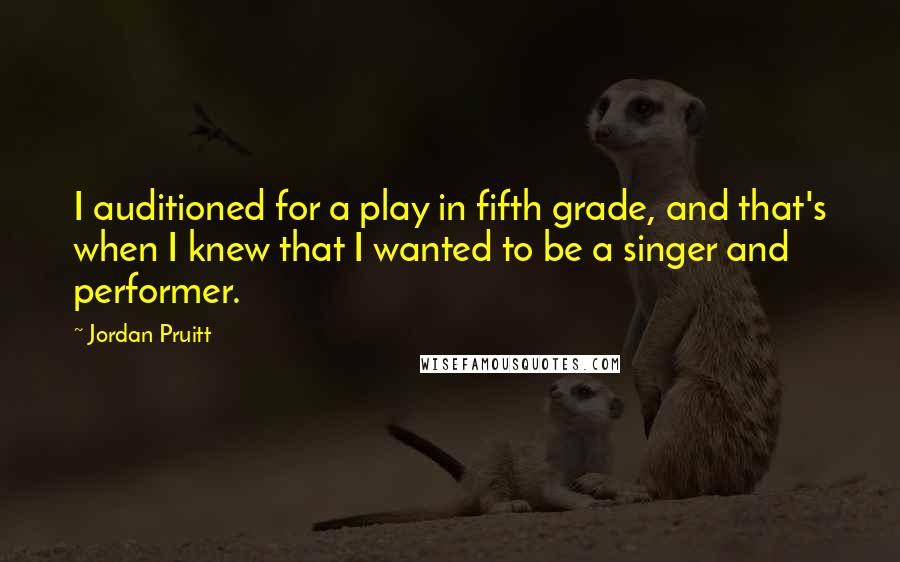 Jordan Pruitt Quotes: I auditioned for a play in fifth grade, and that's when I knew that I wanted to be a singer and performer.