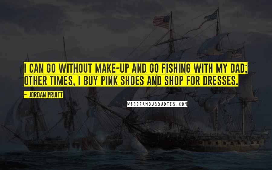 Jordan Pruitt Quotes: I can go without make-up and go fishing with my dad; other times, I buy pink shoes and shop for dresses.