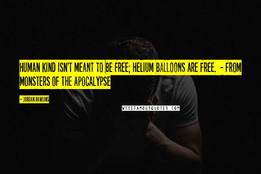 Jordan Rawlins Quotes: Human kind isn't meant to be free; helium balloons are free. - from Monsters of the Apocalypse