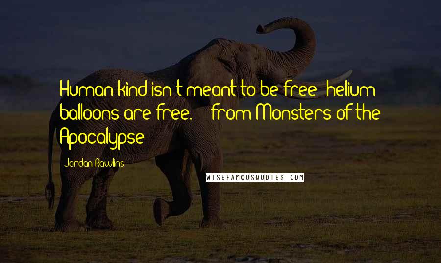 Jordan Rawlins Quotes: Human kind isn't meant to be free; helium balloons are free. - from Monsters of the Apocalypse